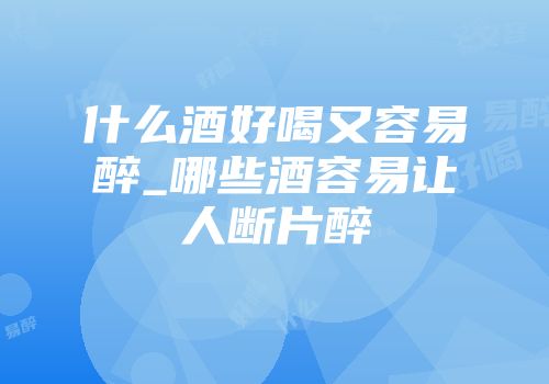 什么酒好喝又容易醉_哪些酒容易让人断片醉