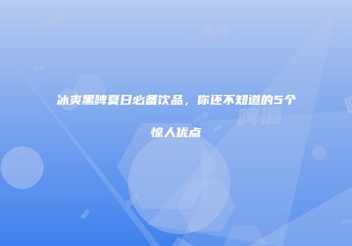 冰爽黑啤夏日必备饮品，你还不知道的5个惊人优点