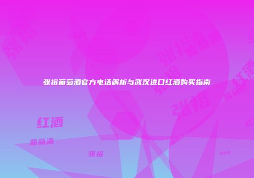 张裕葡萄酒官方电话解析与武汉进口红酒购买指南