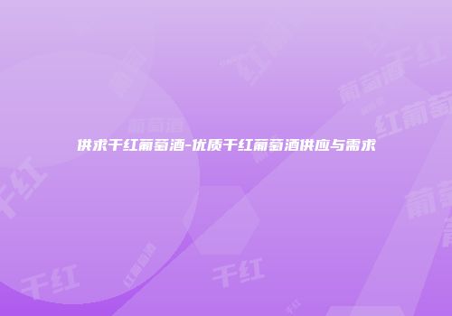 供求干红葡萄酒-优质干红葡萄酒供应与需求