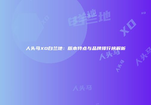 人头马XO白兰地：版本特点与品牌排行榜解析