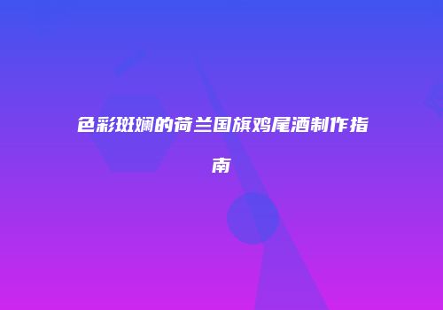 色彩斑斓的荷兰国旗鸡尾酒制作指南