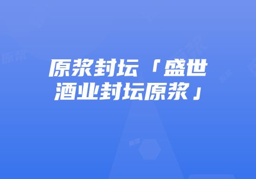 原浆封坛「盛世酒业封坛原浆」