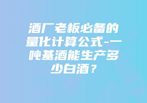酒厂老板必备的量化计算公式-一吨基酒能生产多少白酒？