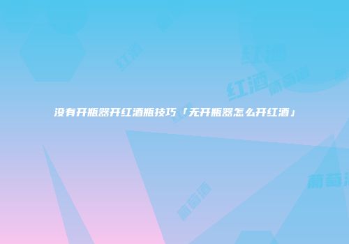 没有开瓶器开红酒瓶技巧「无开瓶器怎么开红酒」