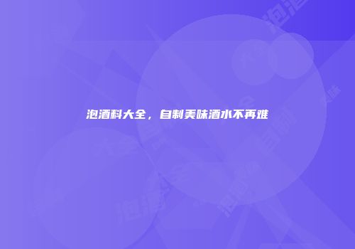 泡酒料大全,自制美味酒水不再难
