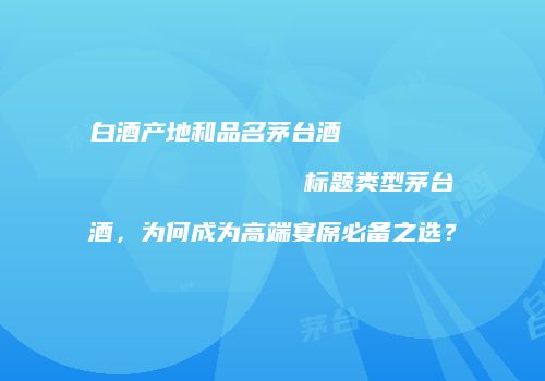 白酒产地和品名茅台酒                    标题类型茅台酒，为何成为高端宴席必备之选？