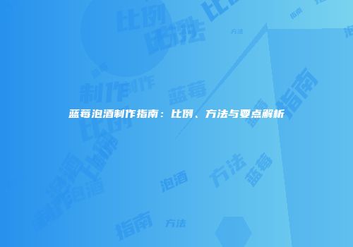 蓝莓泡酒制作指南：比例、方法与要点解析