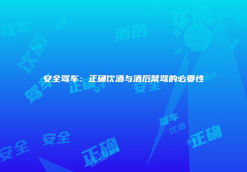安全驾车：正确饮酒与酒后禁驾的必要性