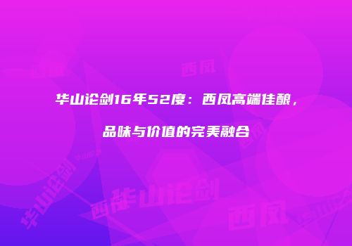 华山论剑16年52度：西凤高端佳酿，品味与价值的完美融合