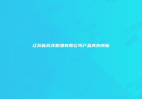 江苏省苏洋酿酒有限公司产品真伪辨析