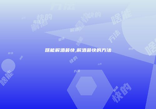 啥能解酒最快,解酒最快的方法