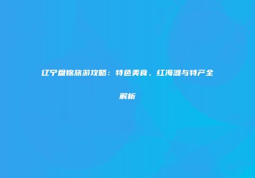 辽宁盘锦旅游攻略：特色美食、红海滩与特产全解析