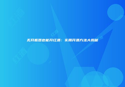 无开瓶器也能开红酒：实用开酒方法大揭秘