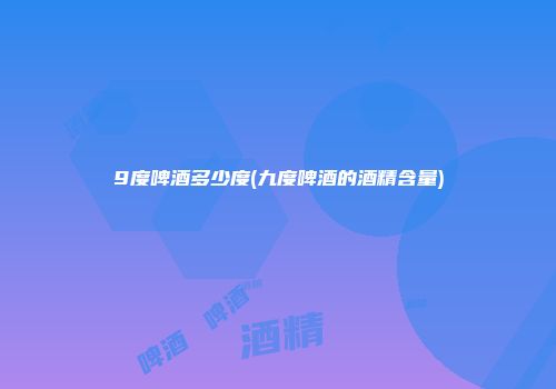 9度啤酒多少度(九度啤酒的酒精含量)