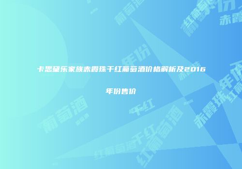卡思黛乐家族赤霞珠干红葡萄酒价格解析及2016年份售价