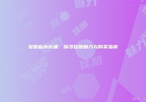 安徽临水坊酒：探寻佳酿魅力与购买指南