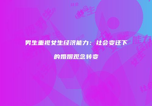 男生重视女生经济能力：社会变迁下的婚姻观念转变