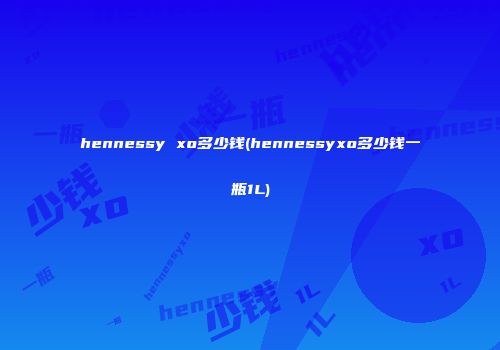 hennessy xo多少钱(hennessyxo多少钱一瓶1L)