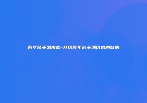 百年帝王酒价格-介绍百年帝王酒价格的背后