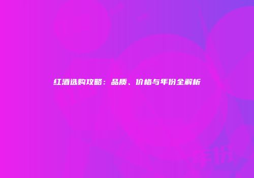 红酒选购攻略：品质、价格与年份全解析