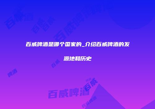 百威啤酒是哪个国家的_介绍百威啤酒的发源地和历史