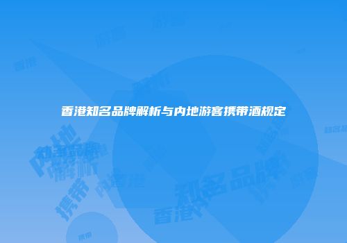 香港知名品牌解析与内地游客携带酒规定