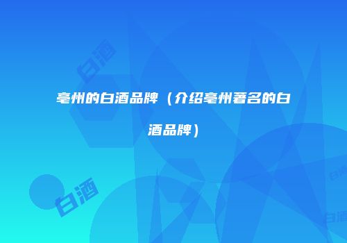 亳州的白酒品牌（介绍亳州著名的白酒品牌）