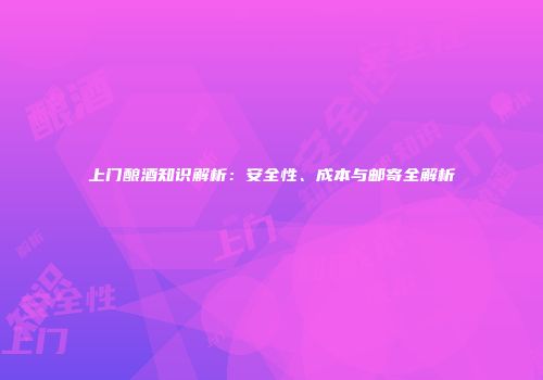 上门酿酒知识解析：安全性、成本与邮寄全解析