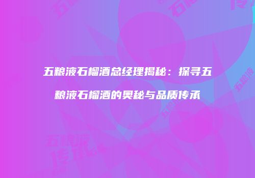 五粮液石榴酒总经理揭秘：探寻五粮液石榴酒的奥秘与品质传承