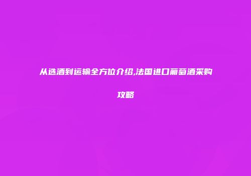 从选酒到运输全方位介绍,法国进口葡萄酒采购攻略