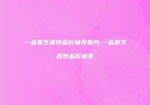 一品景芝酒妙品价格表图片,一品景芝酒妙品价格表