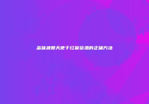 品味波朗天使干红葡萄酒的正确方法