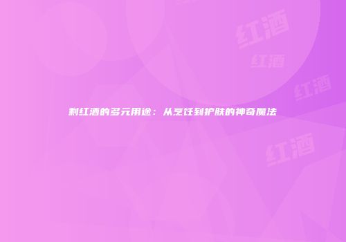 剩红酒的多元用途：从烹饪到护肤的神奇魔法