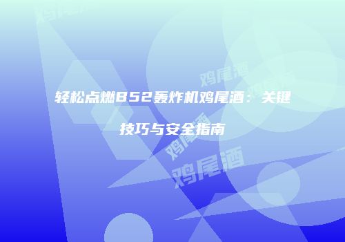 轻松点燃B52轰炸机鸡尾酒：关键技巧与安全指南