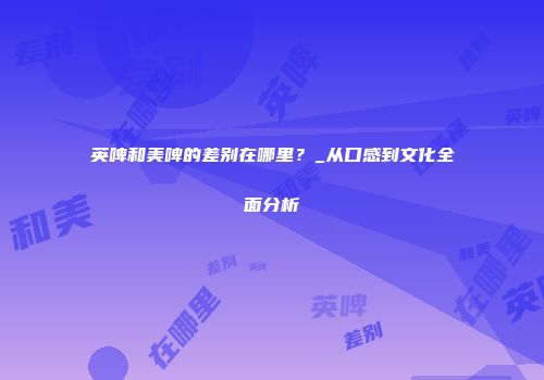 英啤和美啤的差别在哪里？_从口感到文化全面分析