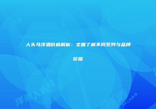 人头马洋酒价格解析：全面了解不同系列与品牌价值