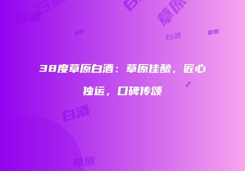 38度草原白酒：草原佳酿，匠心独运，口碑传颂