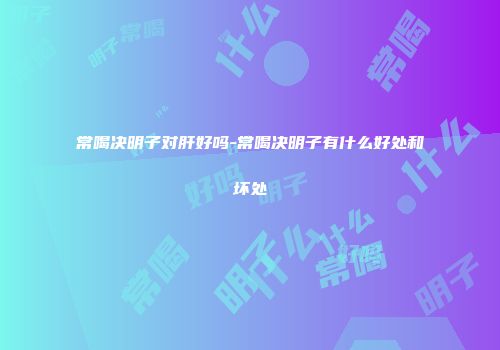 常喝决明子对肝好吗-常喝决明子有什么好处和坏处