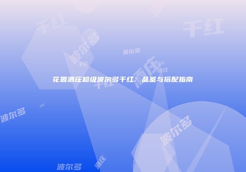 花园酒庄超级波尔多干红：品鉴与搭配指南