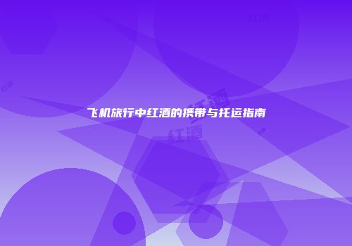 飞机旅行中红酒的携带与托运指南