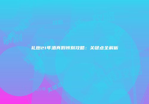 礼炮21年酒真假辨别攻略：关键点全解析