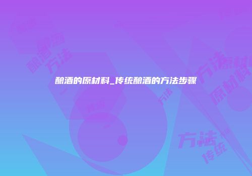 酿酒的原材料_传统酿酒的方法步骤