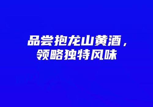 品尝抱龙山黄酒，领略独特风味
