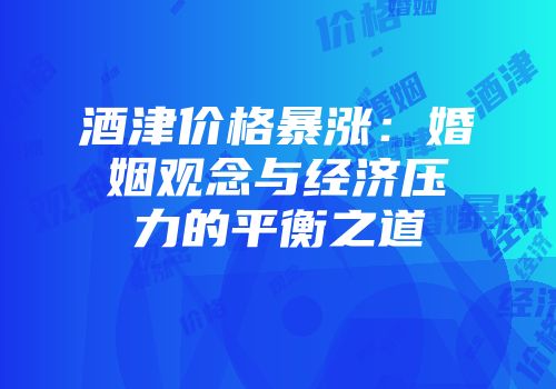 酒津价格暴涨：婚姻观念与经济压力的平衡之道
