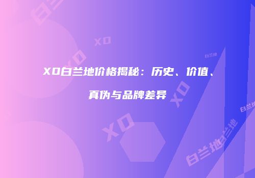 XO白兰地价格揭秘：历史、价值、真伪与品牌差异