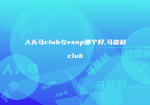 人头马club与vsop哪个好,马爹利club