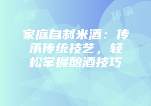 家庭自制米酒：传承传统技艺，轻松掌握酿酒技巧
