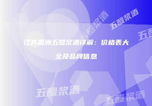 江苏震洲五醍浆酒详解：价格表大全及品牌信息