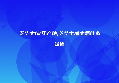 芝华士12年产地,芝华士威士忌什么味道